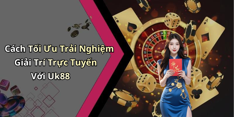 Cách Tối Ưu Trải Nghiệm Giải Trí Trực Tuyến Với Uk88