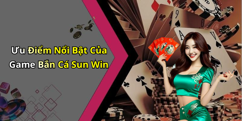 Ưu Điểm Nổi Bật Của Game Bắn Cá Sun Win