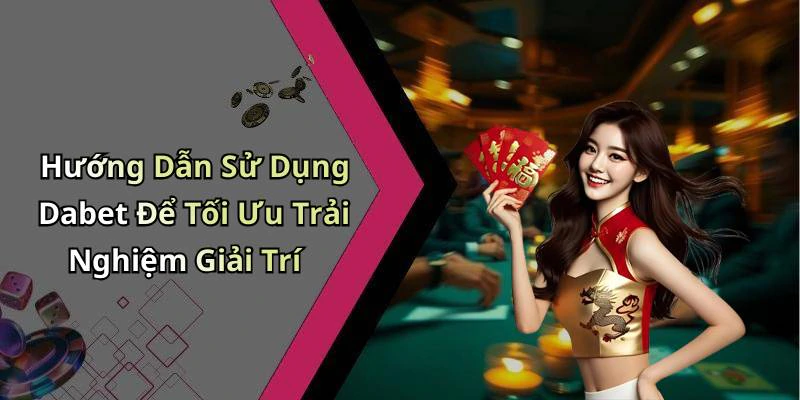Hướng Dẫn Sử Dụng Dabet Để Tối Ưu Trải Nghiệm Giải Trí
